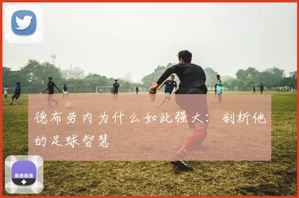 德布劳内为什么如此强大:剖析他的足球智慧