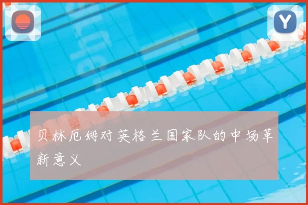 贝林厄姆对英格兰国家队的中场革新意义