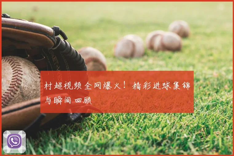 村超视频全网爆火!精彩进球集锦与瞬间回顾
