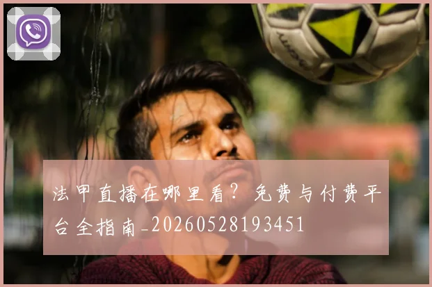 法甲直播在哪里看?免费与付费平台全指南_20260528193451