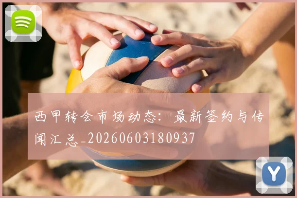 西甲转会市场动态:最新签约与传闻汇总_20260603180937