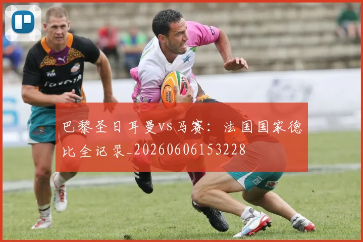 巴黎圣日耳曼vs马赛:法国国家德比全记录_20260606153228