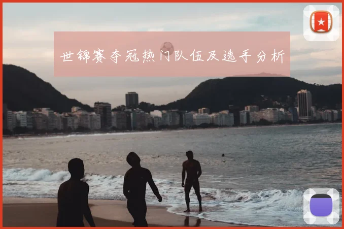 世锦赛夺冠热门队伍及选手分析