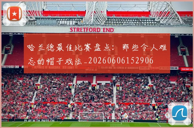 哈兰德最佳比赛盘点：那些令人难忘的帽子戏法_20260606152906