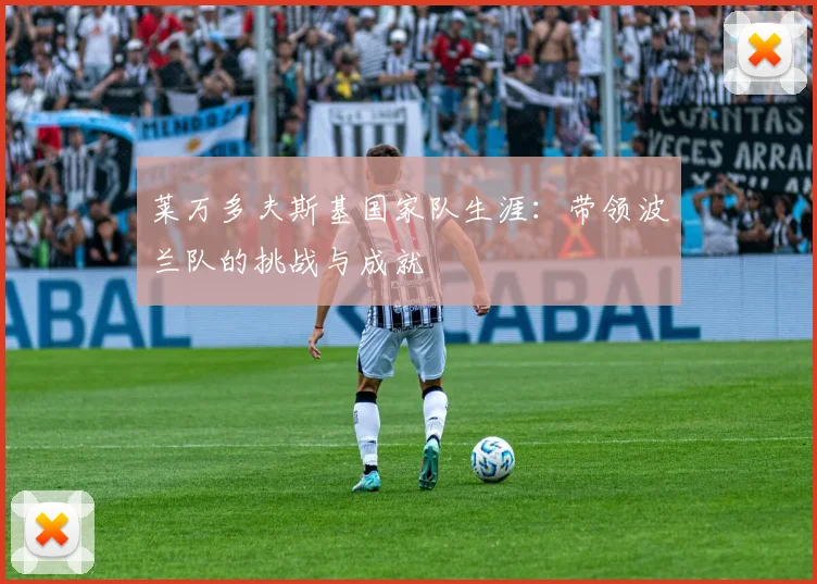 莱万多夫斯基国家队生涯:带领波兰队的挑战与成就