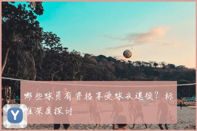 哪些球员有资格享受球衣退役？标准深度探讨
