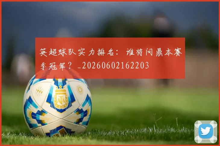 英超球队实力排名：谁将问鼎本赛季冠军？_20260602162203