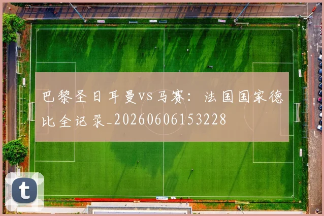 巴黎圣日耳曼vs马赛:法国国家德比全记录_20260606153228