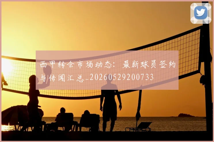西甲转会市场动态:最新球员签约与传闻汇总_20260529200733