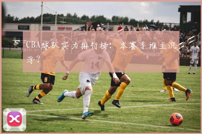 CBA球队实力排行榜:本赛季谁主沉浮?