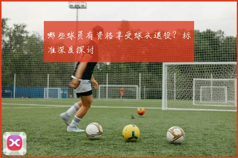 哪些球员有资格享受球衣退役?标准深度探讨