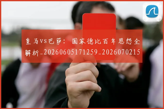 皇马vs巴萨:国家德比百年恩怨全解析_20260605171259_20260702152359