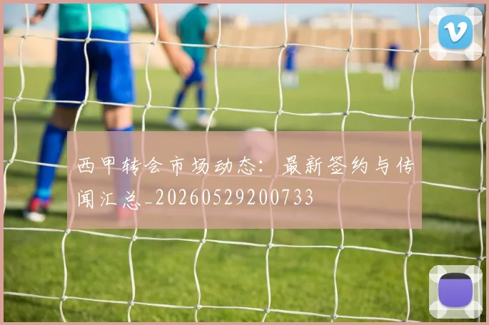 西甲转会市场动态:最新签约与传闻汇总_20260529200733