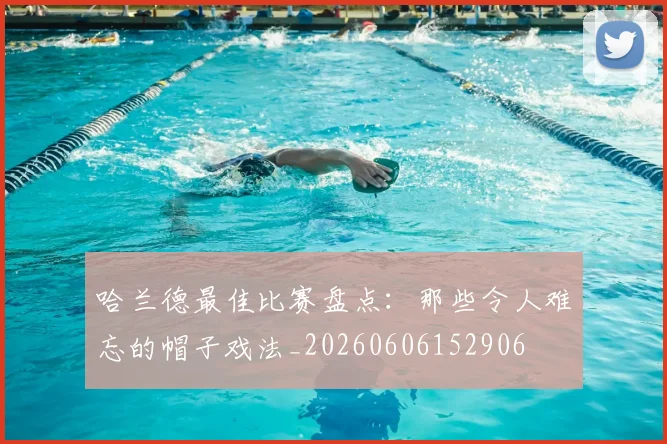 哈兰德最佳比赛盘点:那些令人难忘的帽子戏法_20260606152906