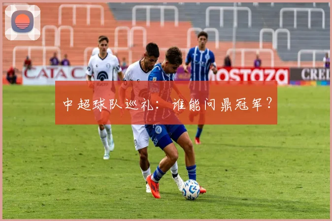 中超球队巡礼:谁能问鼎冠军?