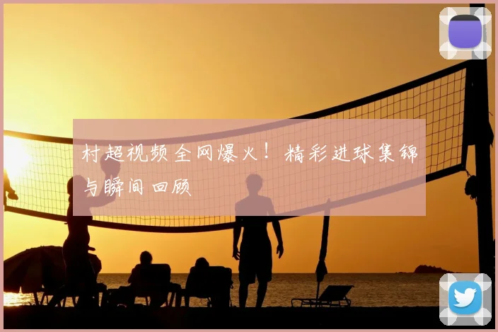 村超视频全网爆火！精彩进球集锦与瞬间回顾