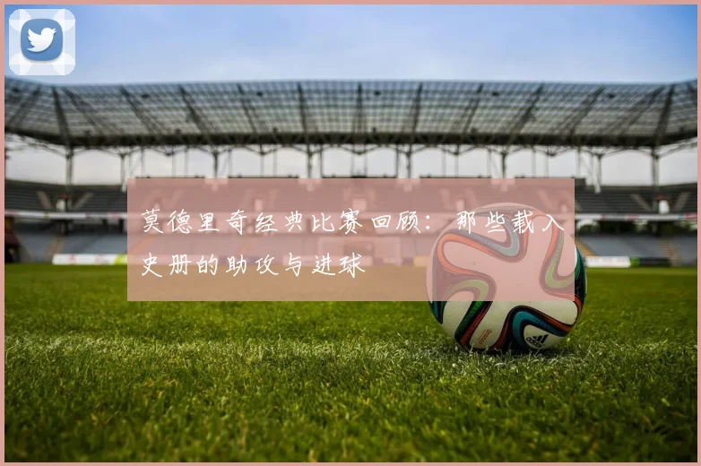 莫德里奇经典比赛回顾:那些载入史册的助攻与进球