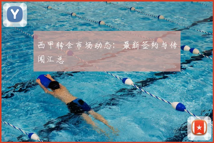 西甲转会市场动态:最新签约与传闻汇总