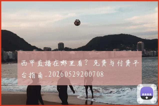 西甲直播在哪里看?免费与付费平台指南_20260529200708