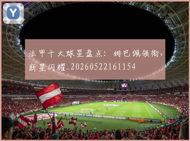 法甲十大球星盘点：姆巴佩领衔，新星闪耀_20260522161154
