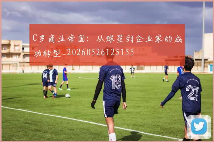 C罗商业帝国：从球星到企业家的成功转型_20260526125155
