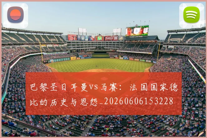 巴黎圣日耳曼vs马赛：法国国家德比的历史与恩怨_20260606153228