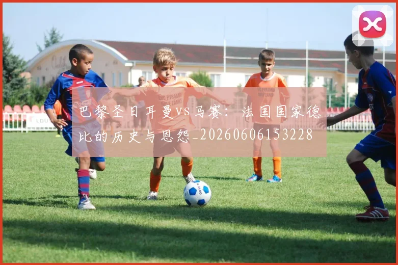巴黎圣日耳曼vs马赛:法国国家德比的历史与恩怨_20260606153228