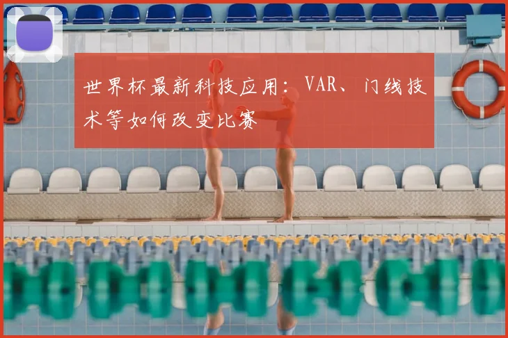 世界杯最新科技应用：VAR、门线技术等如何改变比赛