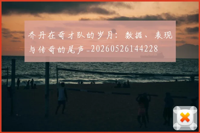 乔丹在奇才队的岁月:数据、表现与传奇的尾声_20260526144228