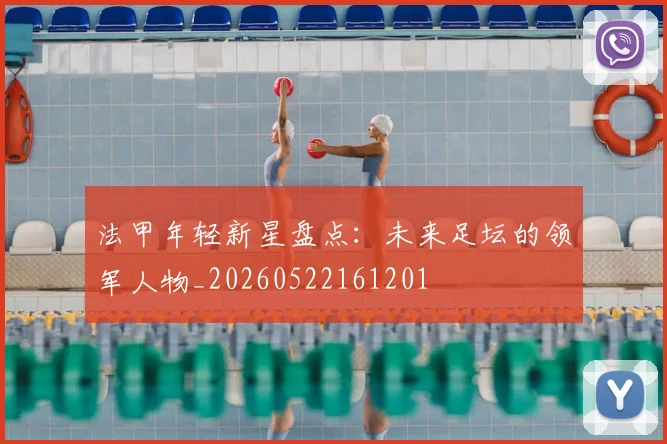 法甲年轻新星盘点:未来足坛的领军人物_20260522161201