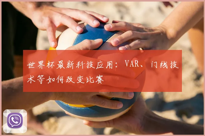 世界杯最新科技应用:VAR、门线技术等如何改变比赛
