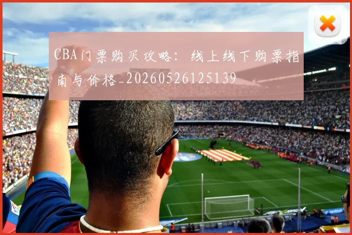 CBA门票购买攻略：线上线下购票指南与价格_20260526125139