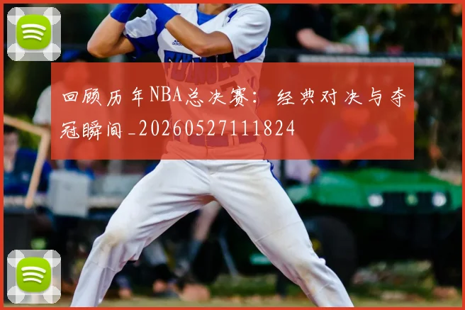 回顾历年NBA总决赛：经典对决与夺冠瞬间_20260527111824