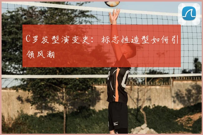 C罗发型演变史:标志性造型如何引领风潮