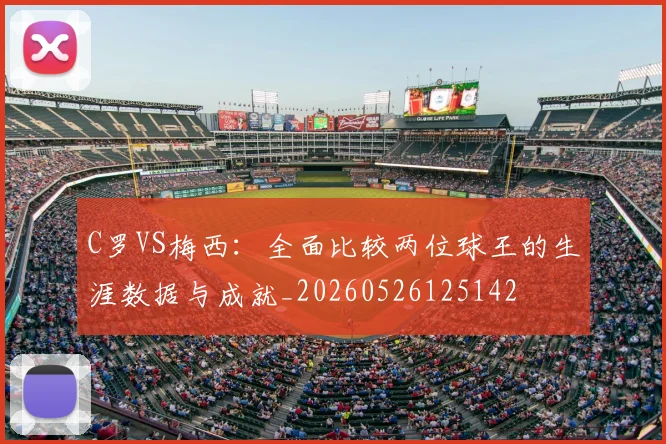 C罗VS梅西：全面比较两位球王的生涯数据与成就_20260526125142