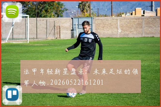 法甲年轻新星盘点:未来足坛的领军人物_20260522161201